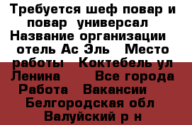 Требуется шеф-повар и повар -универсал › Название организации ­ отель Ас-Эль › Место работы ­ Коктебель ул Ленина 127 - Все города Работа » Вакансии   . Белгородская обл.,Валуйский р-н